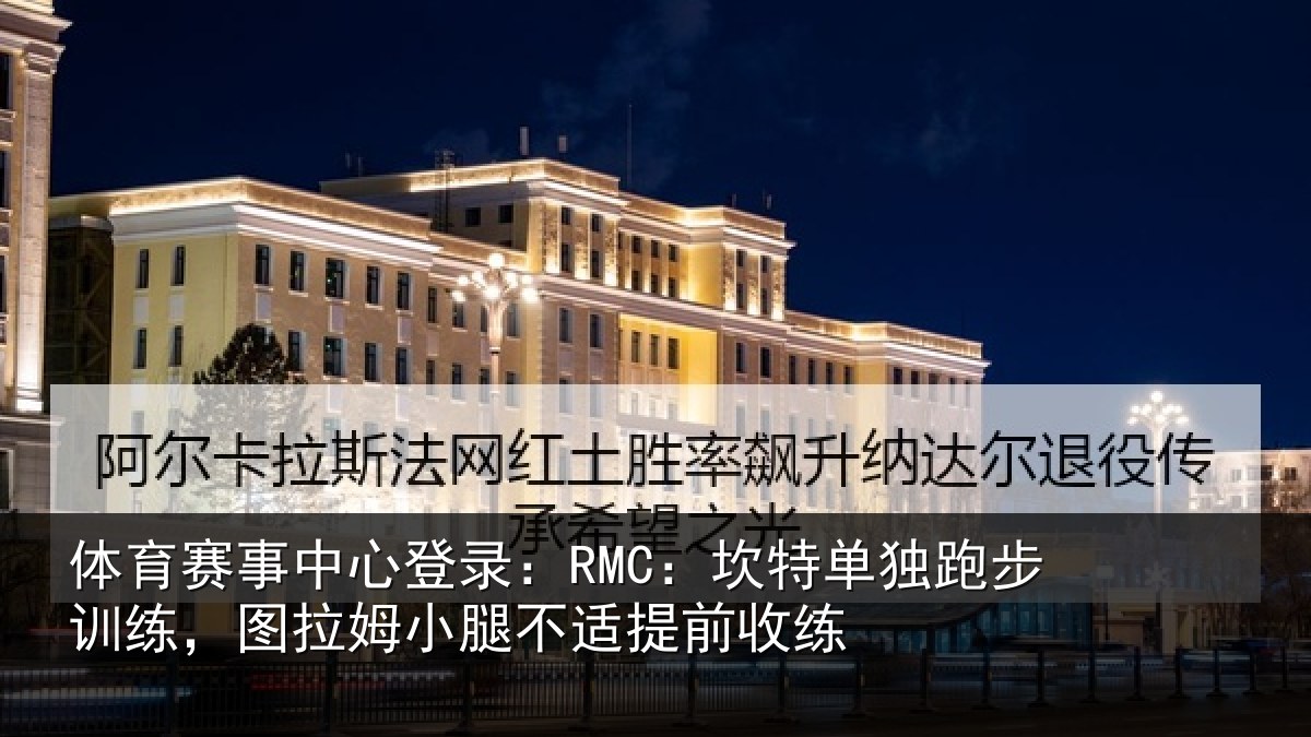 体育赛事中心登录：RMC：坎特单独跑步训练，图拉姆小腿不适提前收练