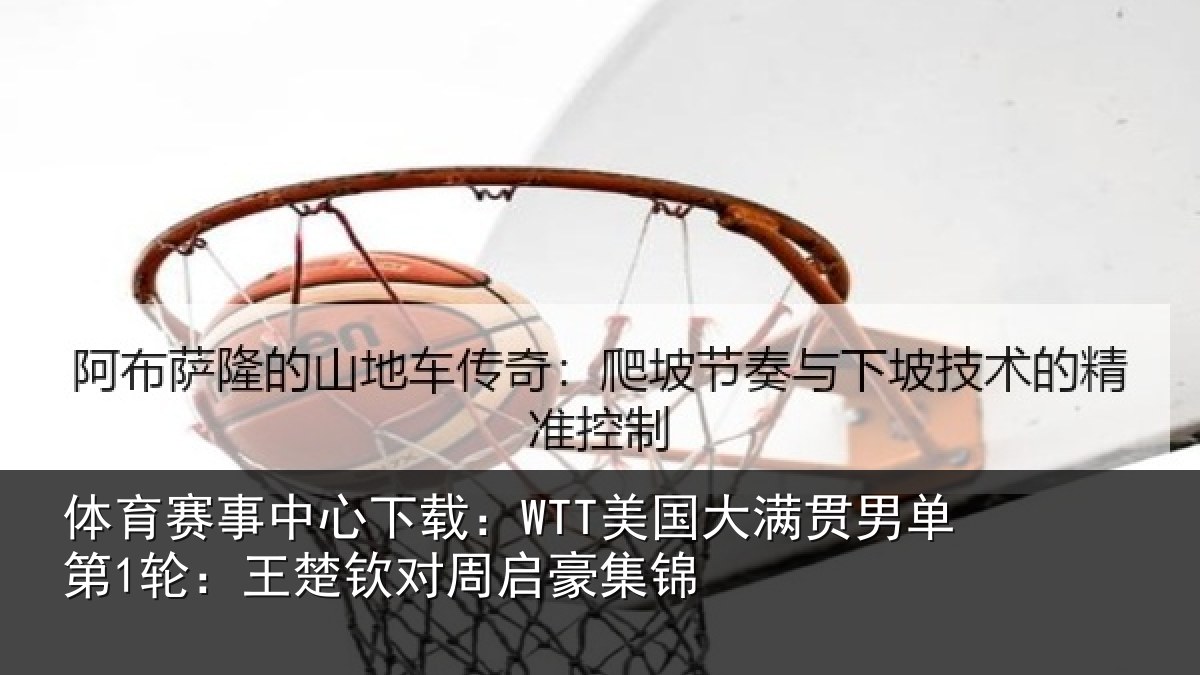 体育赛事中心下载：WTT美国大满贯男单第1轮：王楚钦对周启豪集锦