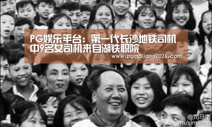 PG娱乐平台：第一代长沙地铁司机中9名女司机来自湖铁职院